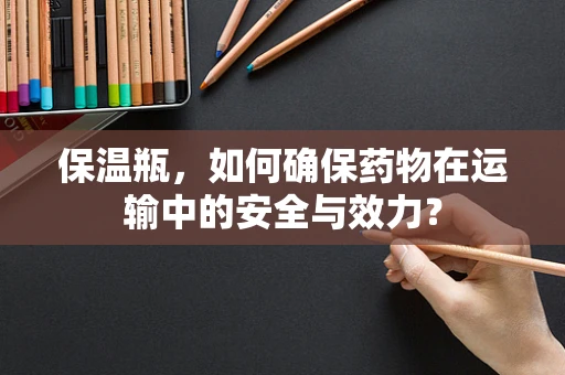 保温瓶，如何确保药物在运输中的安全与效力？