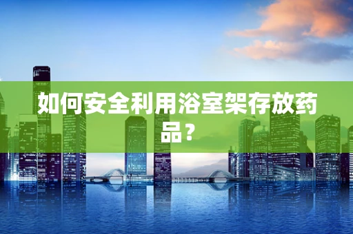 如何安全利用浴室架存放药品？