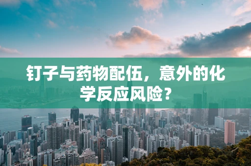钉子与药物配伍，意外的化学反应风险？