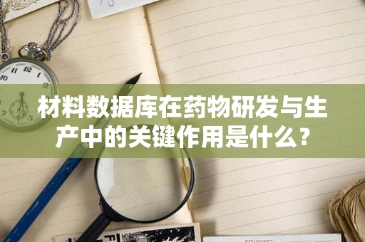 材料数据库在药物研发与生产中的关键作用是什么？