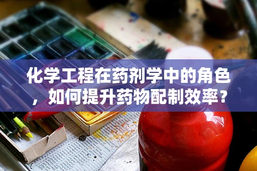 化学工程在药剂学中的角色，如何提升药物配制效率？