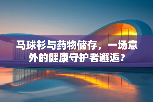 马球衫与药物储存，一场意外的健康守护者邂逅？