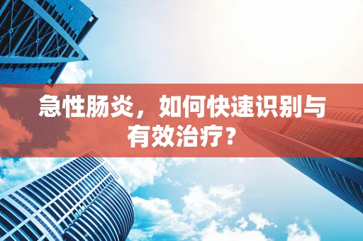 急性肠炎，如何快速识别与有效治疗？