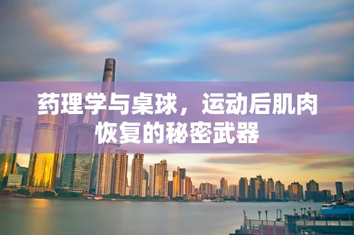 药理学与桌球，运动后肌肉恢复的秘密武器