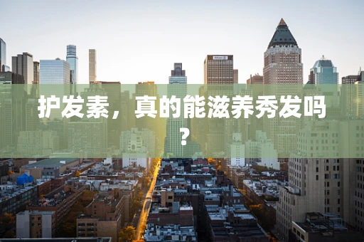护发素，真的能滋养秀发吗？