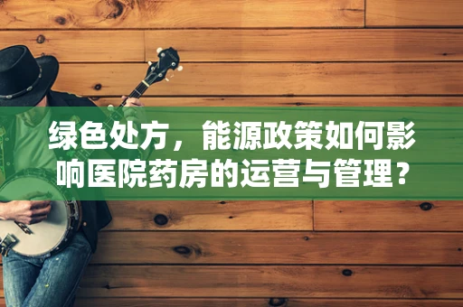 绿色处方，能源政策如何影响医院药房的运营与管理？
