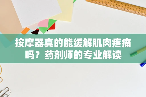 按摩器真的能缓解肌肉疼痛吗？药剂师的专业解读
