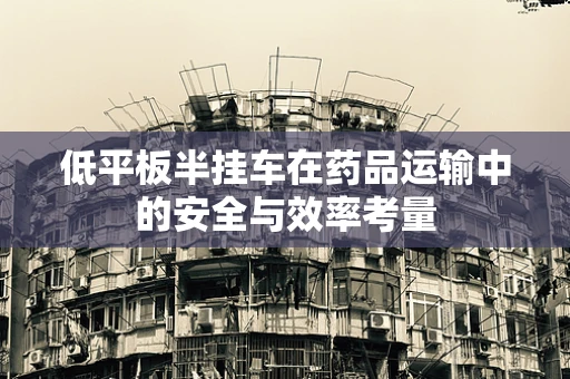 低平板半挂车在药品运输中的安全与效率考量