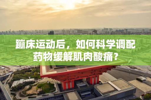 蹦床运动后，如何科学调配药物缓解肌肉酸痛？
