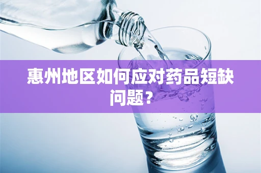 惠州地区如何应对药品短缺问题？