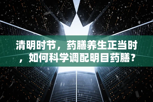 清明时节，药膳养生正当时，如何科学调配明目药膳？