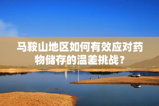 马鞍山地区如何有效应对药物储存的温差挑战？