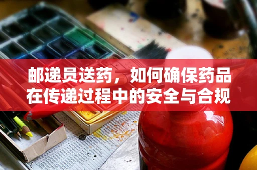 邮递员送药，如何确保药品在传递过程中的安全与合规？