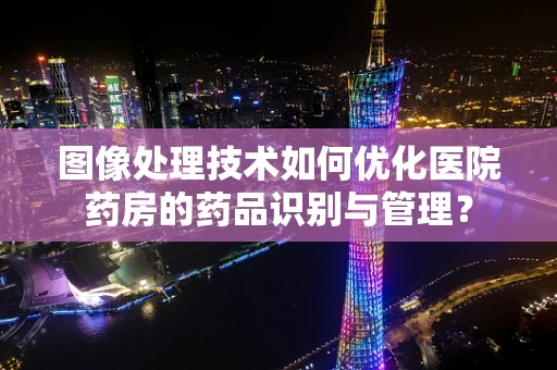 图像处理技术如何优化医院药房的药品识别与管理？