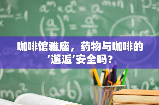 咖啡馆雅座，药物与咖啡的‘邂逅’安全吗？