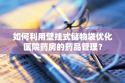 如何利用壁挂式储物袋优化医院药房的药品管理？