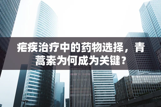 疟疾治疗中的药物选择，青蒿素为何成为关键？