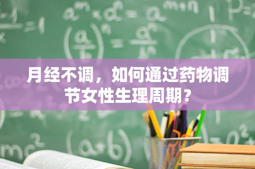 月经不调，如何通过药物调节女性生理周期？