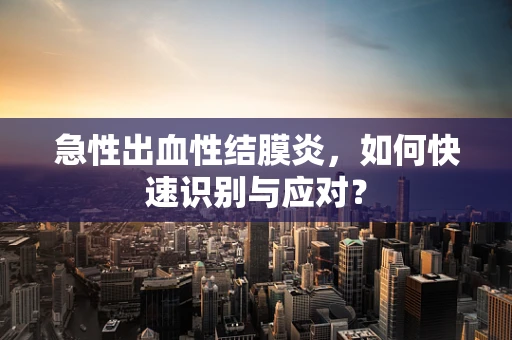 急性出血性结膜炎，如何快速识别与应对？