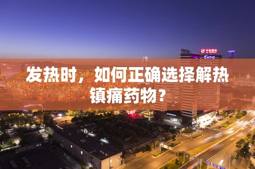 发热时，如何正确选择解热镇痛药物？