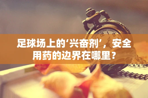 足球场上的‘兴奋剂’，安全用药的边界在哪里？
