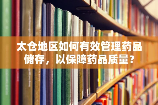 太仓地区如何有效管理药品储存，以保障药品质量？