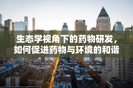 生态学视角下的药物研发，如何促进药物与环境的和谐共生？