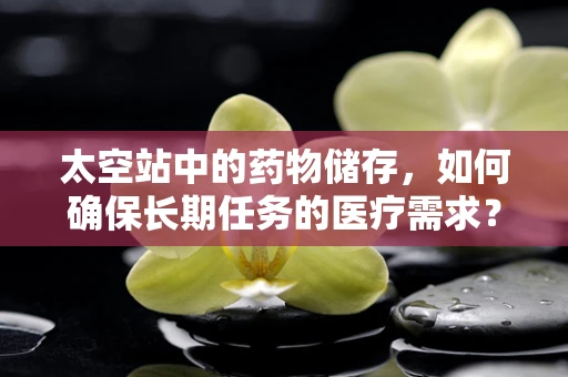 太空站中的药物储存，如何确保长期任务的医疗需求？