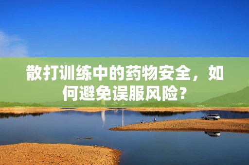 散打训练中的药物安全，如何避免误服风险？