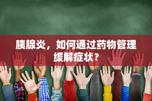 胰腺炎，如何通过药物管理缓解症状？