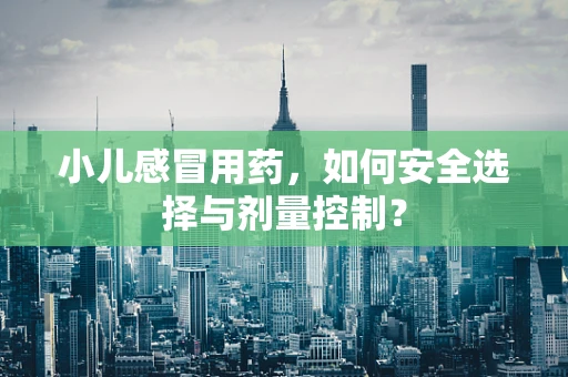 小儿感冒用药，如何安全选择与剂量控制？
