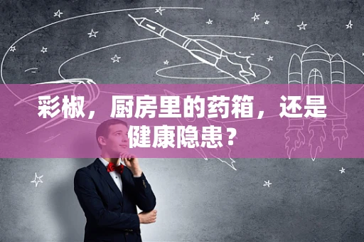 彩椒，厨房里的药箱，还是健康隐患？