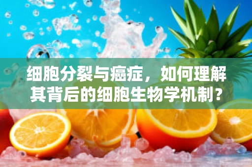 细胞分裂与癌症，如何理解其背后的细胞生物学机制？