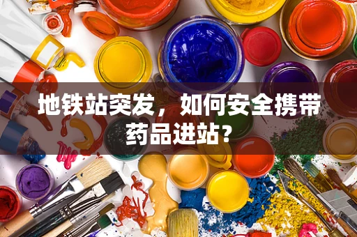 地铁站突发，如何安全携带药品进站？