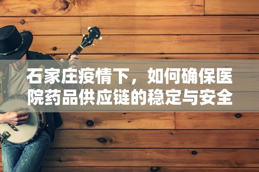 石家庄疫情下，如何确保医院药品供应链的稳定与安全？