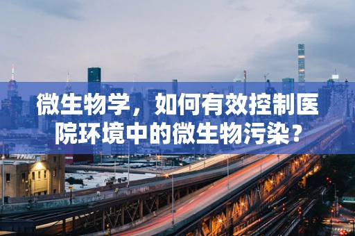 微生物学，如何有效控制医院环境中的微生物污染？