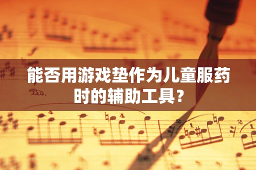 能否用游戏垫作为儿童服药时的辅助工具？