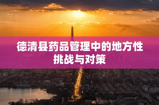 德清县药品管理中的地方性挑战与对策