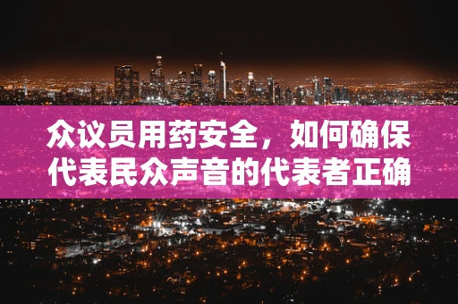 众议员用药安全，如何确保代表民众声音的代表者正确用药？