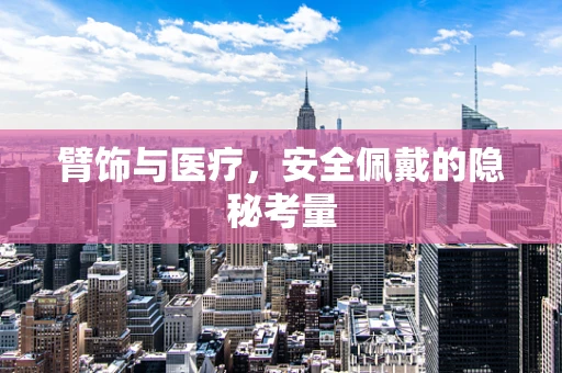 臂饰与医疗，安全佩戴的隐秘考量