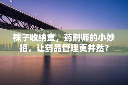 袜子收纳盒，药剂师的小妙招，让药品管理更井然？