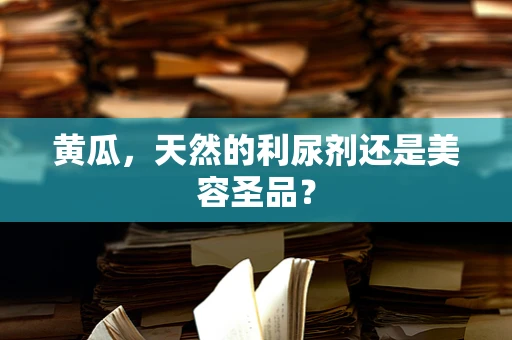 黄瓜，天然的利尿剂还是美容圣品？