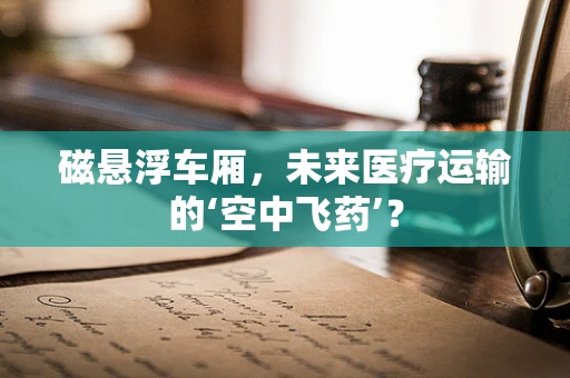 磁悬浮车厢，未来医疗运输的‘空中飞药’？