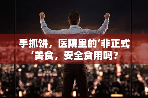 手抓饼，医院里的‘非正式’美食，安全食用吗？