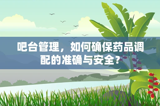 吧台管理，如何确保药品调配的准确与安全？