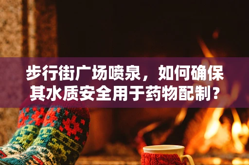 步行街广场喷泉，如何确保其水质安全用于药物配制？