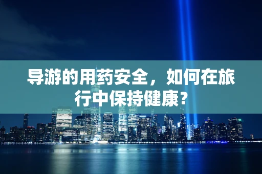 导游的用药安全，如何在旅行中保持健康？