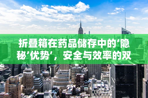 折叠箱在药品储存中的‘隐秘’优势’，安全与效率的双重保障？