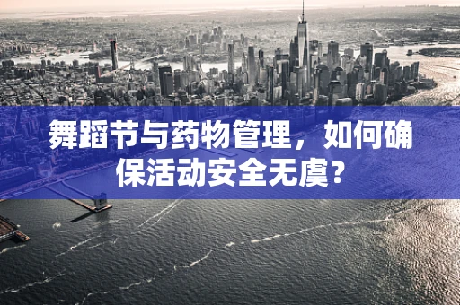 舞蹈节与药物管理，如何确保活动安全无虞？