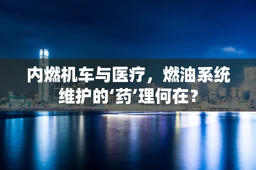 内燃机车与医疗，燃油系统维护的‘药’理何在？
